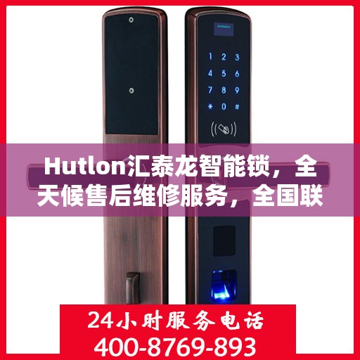 Hutlon汇泰龙智能锁，全天候售后维修服务，全国联保400电话一键解决
