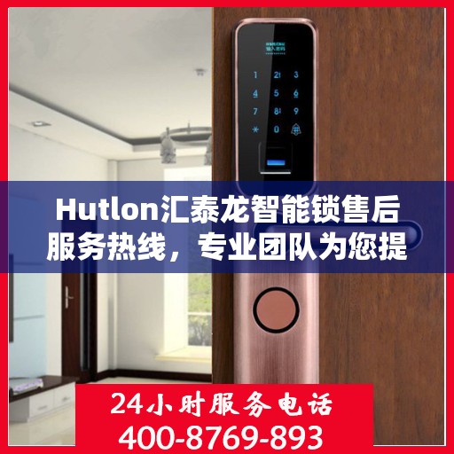 Hutlon汇泰龙智能锁售后服务热线，专业团队为您提供全方位服务支持