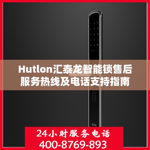 Hutlon汇泰龙智能锁售后服务热线及电话支持指南