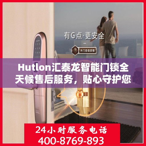 Hutlon汇泰龙智能门锁全天候售后服务，贴心守护您的安全
