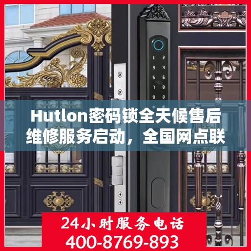 Hutlon密码锁全天候售后维修服务启动，全国网点联保热线400服务指南