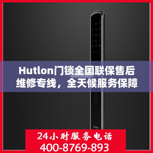 Hutlon门锁全国联保售后维修专线，全天候服务保障，无忧锁事售后无忧