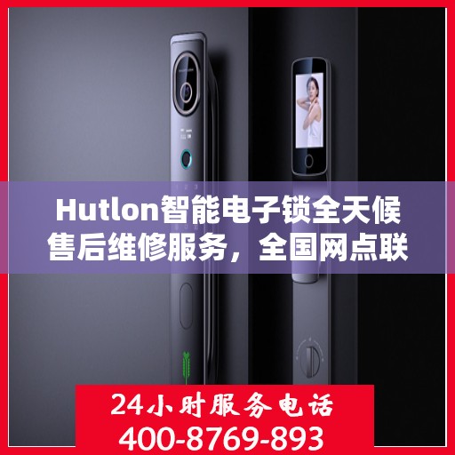 Hutlon智能电子锁全天候售后维修服务，全国网点联保热线一键解决