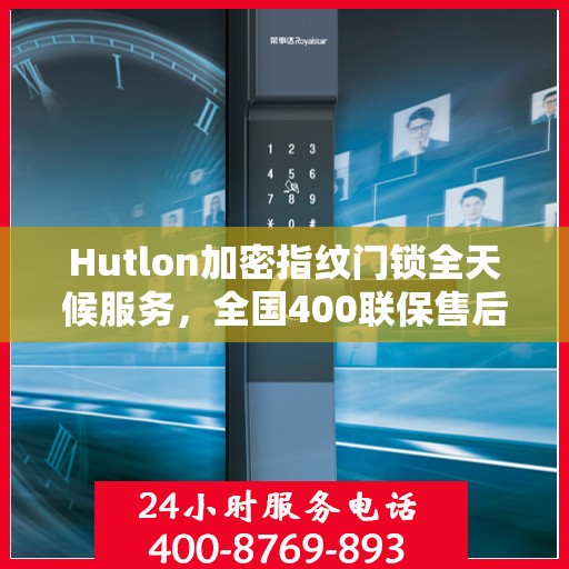 Hutlon加密指纹门锁全天候服务，全国400联保售后维修电话，专业保障您的安全锁事无忧