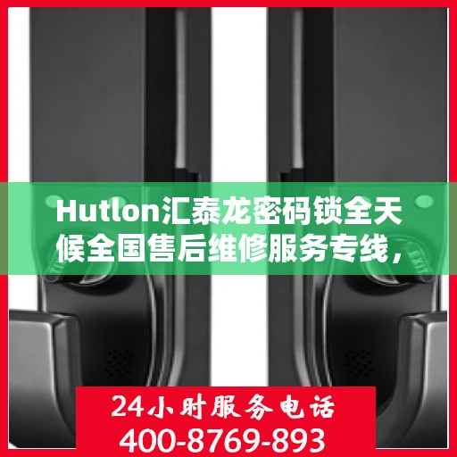 Hutlon汇泰龙密码锁全天候全国售后维修服务专线，专业联保售后无忧