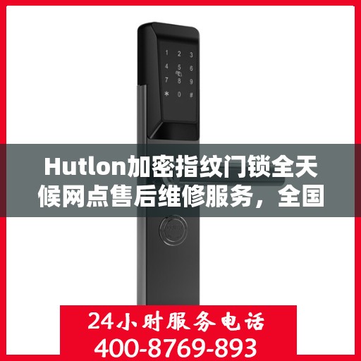 Hutlon加密指纹门锁全天候网点售后维修服务，全国覆盖的联保热线