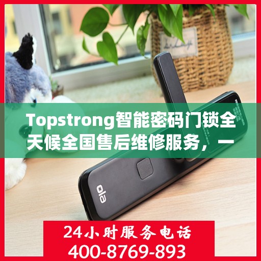 Topstrong智能密码门锁全天候全国售后维修服务，一键联保，专业售后团队为您解答疑难