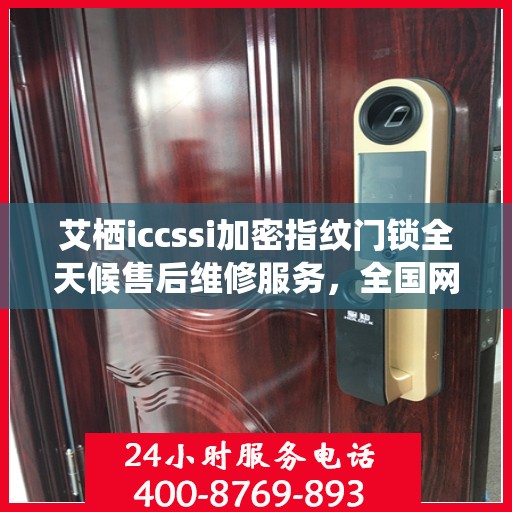 艾栖iccssi加密指纹门锁全天候售后维修服务，全国网点联保热线一键解决烦恼