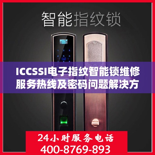 ICCSSI电子指纹智能锁维修服务热线及密码问题解决方案