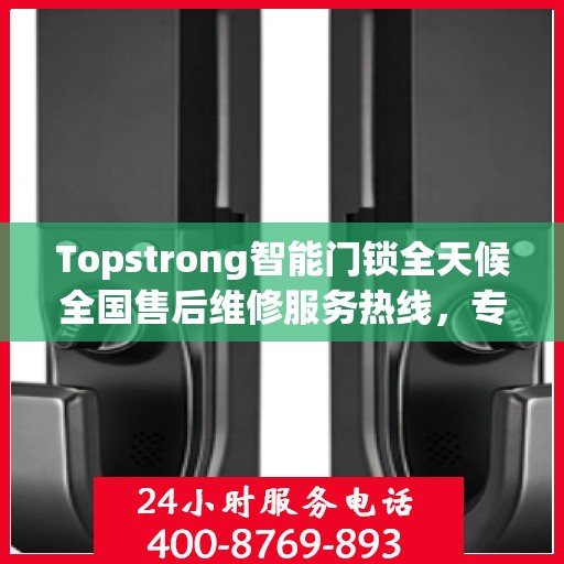 Topstrong智能门锁全天候全国售后维修服务热线，专业联保保障客户无忧体验