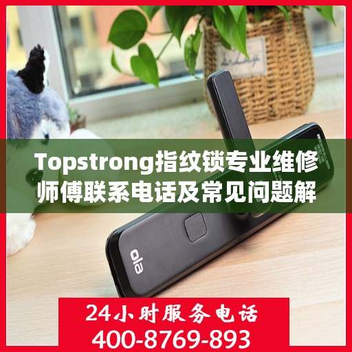 Topstrong指纹锁专业维修师傅联系电话及常见问题解决方案解析