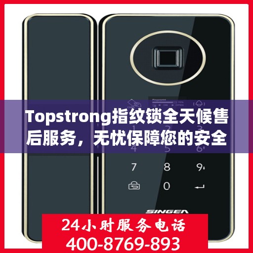 Topstrong指纹锁全天候售后服务，无忧保障您的安全锁事无忧