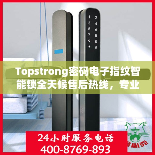 Topstrong密码电子指纹智能锁全天候售后热线，专业解答与快速服务保障