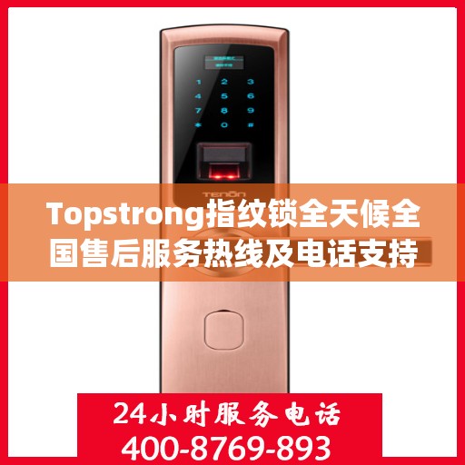Topstrong指纹锁全天候全国售后服务热线及电话支持指南