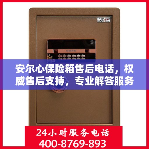 安尔心保险箱售后电话，权威售后支持，专业解答服务保障！