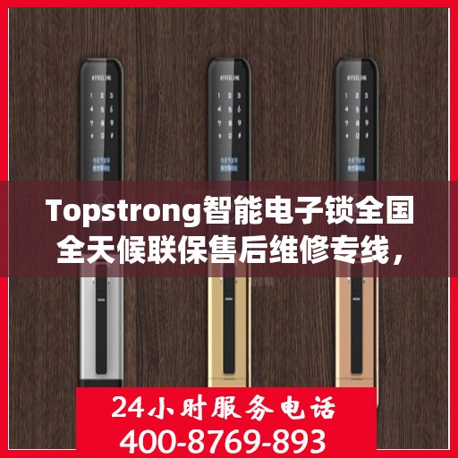 Topstrong智能电子锁全国全天候联保售后维修专线，全天候无忧服务！