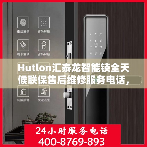 Hutlon汇泰龙智能锁全天候联保售后维修服务电话，无忧智能锁体验保障