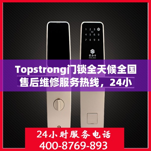 Topstrong门锁全天候全国售后维修服务热线，24小时联保无忧保障