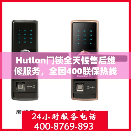 Hutlon门锁全天候售后维修服务，全国400联保热线，专业保障您的安全锁事无忧