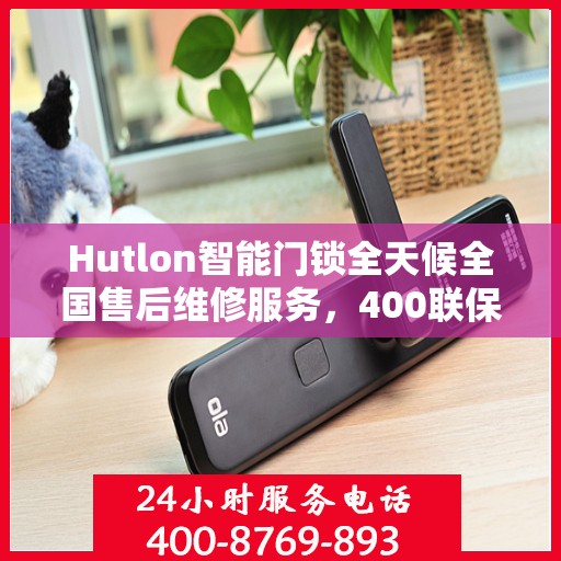 Hutlon智能门锁全天候全国售后维修服务，400联保热线随时为您解答疑难