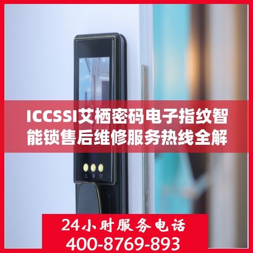 ICCSSI艾栖密码电子指纹智能锁售后维修服务热线全解析