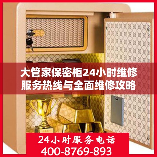 大管家保密柜24小时维修服务热线与全面维修攻略