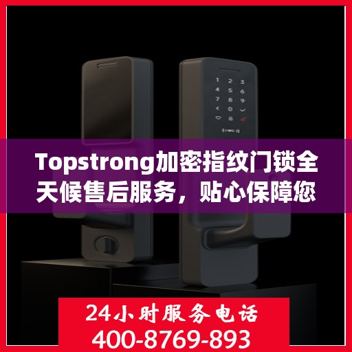 Topstrong加密指纹门锁全天候售后服务，贴心保障您的安全锁事无忧