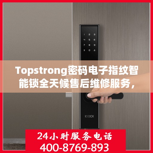 Topstrong密码电子指纹智能锁全天候售后维修服务，全国网点联保热线一键解决