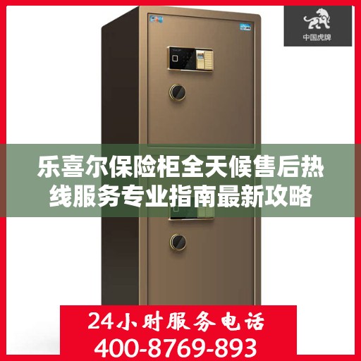 乐喜尔保险柜全天候售后热线服务专业指南最新攻略
