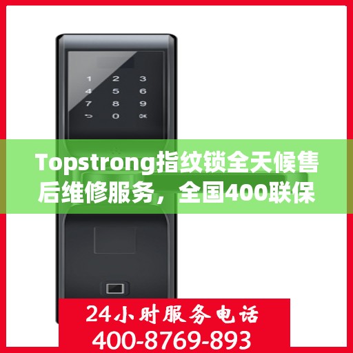 Topstrong指纹锁全天候售后维修服务，全国400联保热线，24小时无忧保障