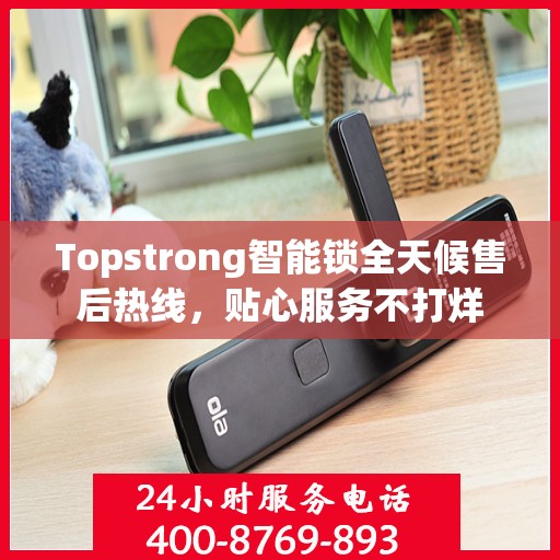 Topstrong智能锁全天候售后热线，贴心服务不打烊