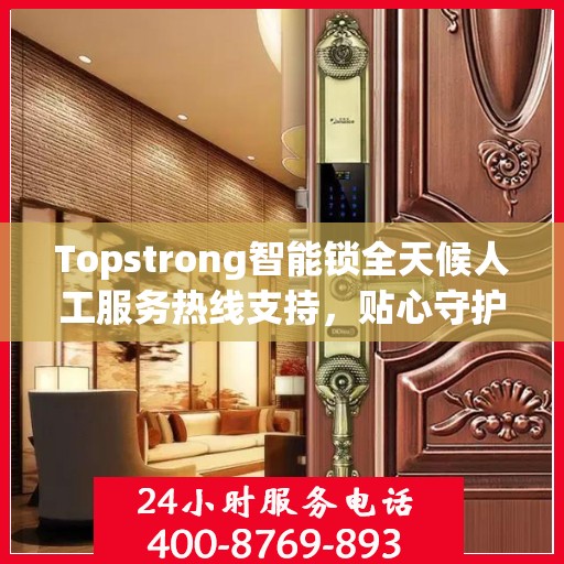 Topstrong智能锁全天候人工服务热线支持，贴心守护您的安全