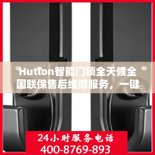 Hutlon智能门锁全天候全国联保售后维修服务，一键400电话解决您的锁事烦恼