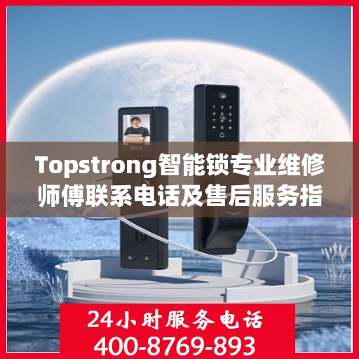 Topstrong智能锁专业维修师傅联系电话及售后服务指南