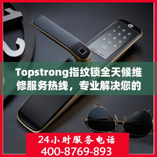 Topstrong指纹锁全天候维修服务热线，专业解决您的锁事无忧！