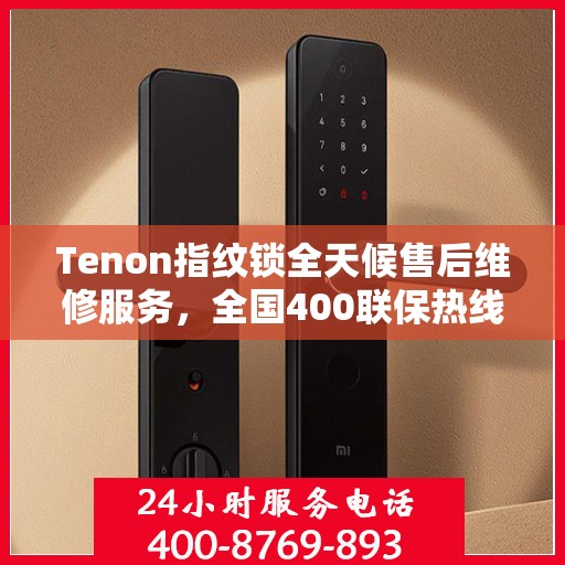 Tenon指纹锁全天候售后维修服务，全国400联保热线，专业保障您的安全锁事无忧！