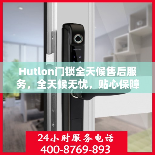 Hutlon门锁全天候售后服务，全天候无忧，贴心保障您的安全
