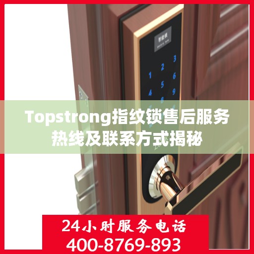 Topstrong指纹锁售后服务热线及联系方式揭秘