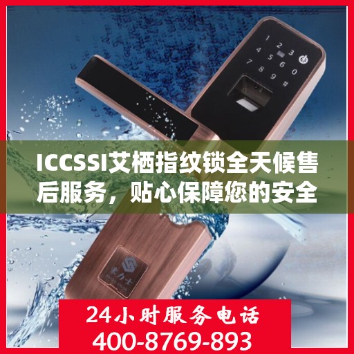 ICCSSI艾栖指纹锁全天候售后服务，贴心保障您的安全锁事无忧
