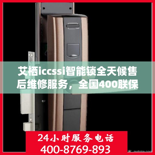 艾栖iccssi智能锁全天候售后维修服务，全国400联保热线随时响应