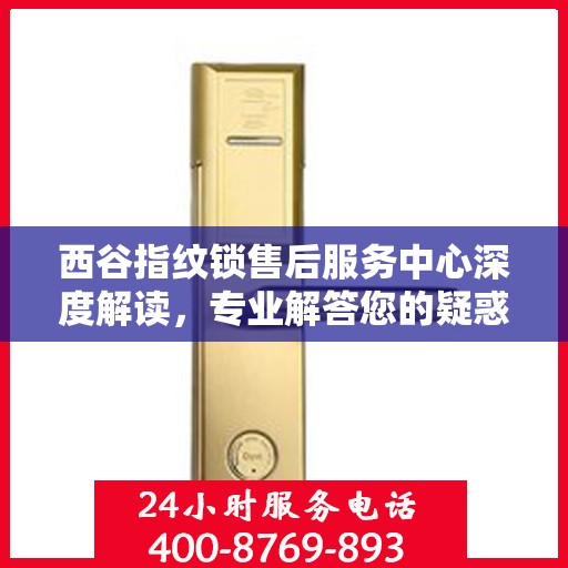 西谷指纹锁售后服务中心深度解读，专业解答您的疑惑与需求