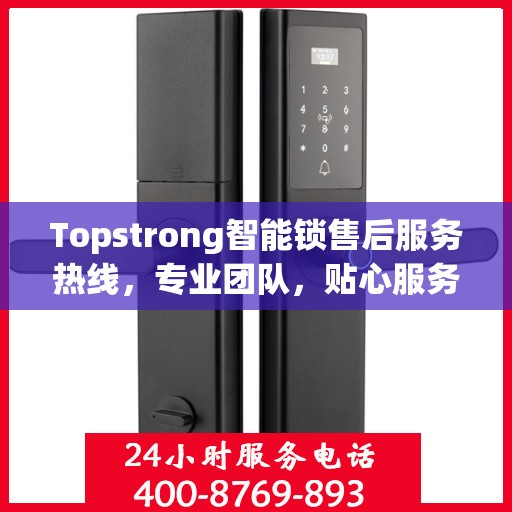 Topstrong智能锁售后服务热线，专业团队，贴心服务