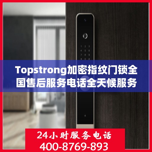 Topstrong加密指纹门锁全国售后服务电话全天候服务，专业保障您的安全锁事无忧