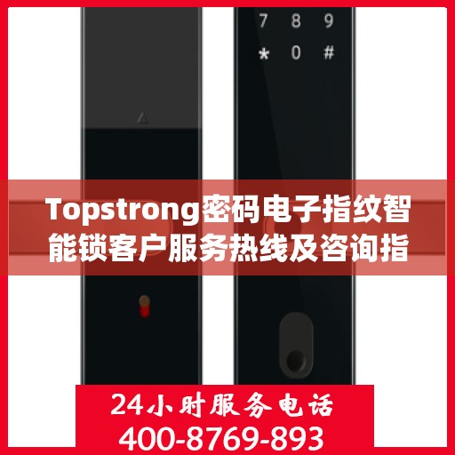 Topstrong密码电子指纹智能锁客户服务热线及咨询指南
