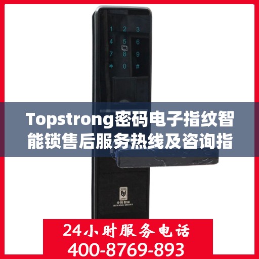 Topstrong密码电子指纹智能锁售后服务热线及咨询指南
