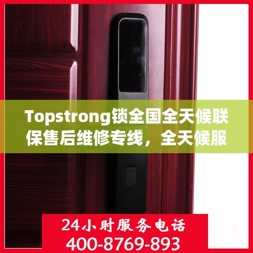Topstrong锁全国全天候联保售后维修专线，全天候服务保障客户无忧