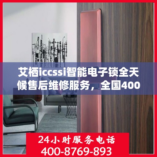 艾栖iccssi智能电子锁全天候售后维修服务，全国400热线联保，快速响应解决您的锁事无忧！