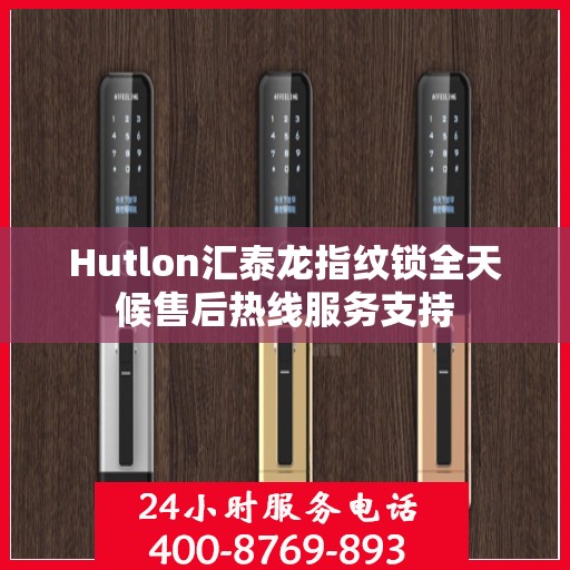 Hutlon汇泰龙指纹锁全天候售后热线服务支持