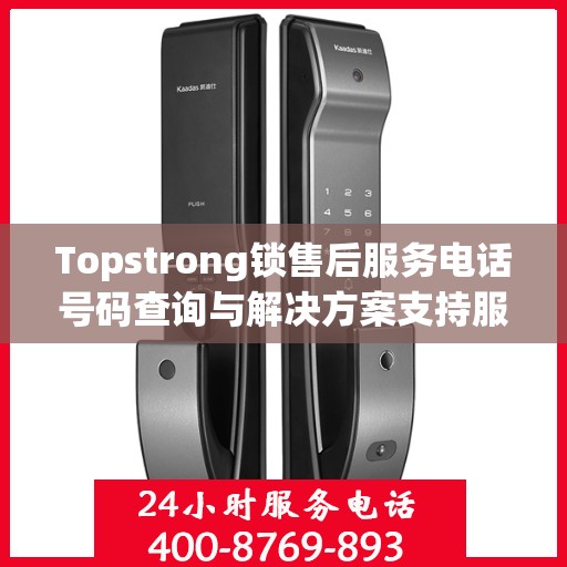 Topstrong锁售后服务电话号码查询与解决方案支持服务