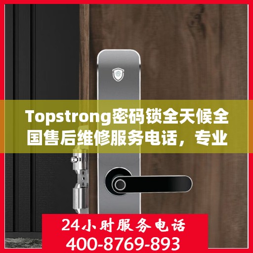 Topstrong密码锁全天候全国售后维修服务电话，专业联保售后无忧